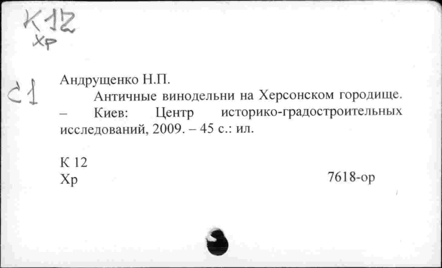 ﻿
dl
Андрущенко Н.П.
Античные винодельни на Херсонском городище.
- Киев:	Центр историко-градостроительных
исследований, 2009. - 45 с.: ил.
К 12
Хр
7618-ор